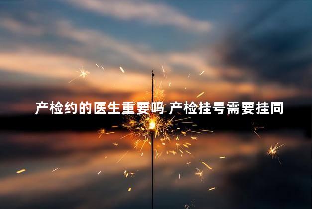 产检约的医生重要吗 产检挂号需要挂同一个医生的吗